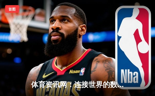 体育资讯网：连接世界的数字运动场与资讯新生态