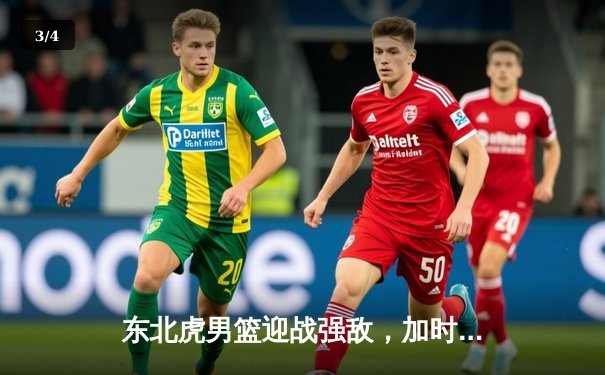 东北虎男篮迎战强敌，加时苦战力克辽宁飞豹 - 3