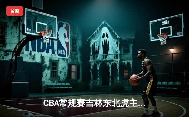 CBA常规赛吉林东北虎主场力克广东华南虎，琼斯狂砍38分助球队终结连败