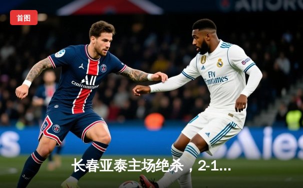 长春亚泰主场绝杀，2-1力克成都蓉城，终结三轮不胜