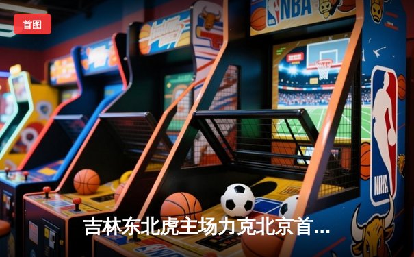 吉林东北虎主场力克北京首钢，张彪砍下生涯新高35分助球队登顶积分榜