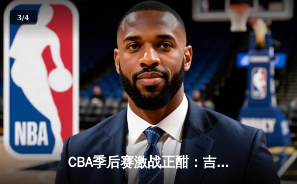 CBA季后赛激战正酣：吉林东北虎力克浙江广厦，主场优势尽显 - 3