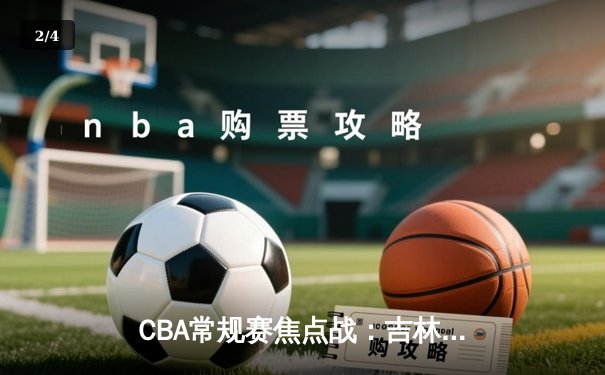 CBA常规赛焦点战：吉林东北虎险胜辽宁本钢，姜伟泽关键三分锁定胜局 - 2