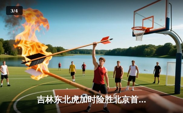 吉林东北虎加时险胜北京首钢 CBA东北德比上演惊天逆转 - 3