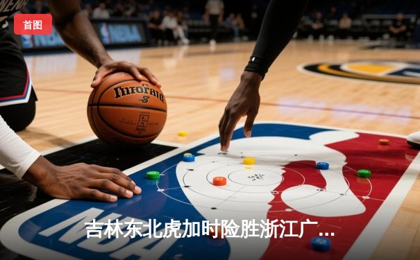 吉林东北虎加时险胜浙江广厦 CBA季后赛首轮上演惊天逆转
