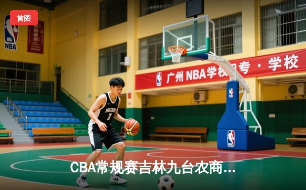 CBA常规赛吉林九台农商银行主场力克广东，姜宇星狂砍35分率队豪取四连胜