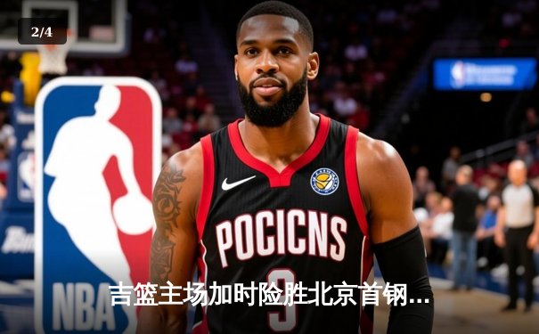 吉篮主场加时险胜北京首钢 姜宇星26+8献关键封盖 - 2