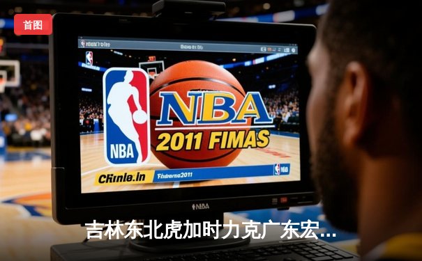 吉林东北虎加时力克广东宏远 CBA季后赛上演惊天逆转
