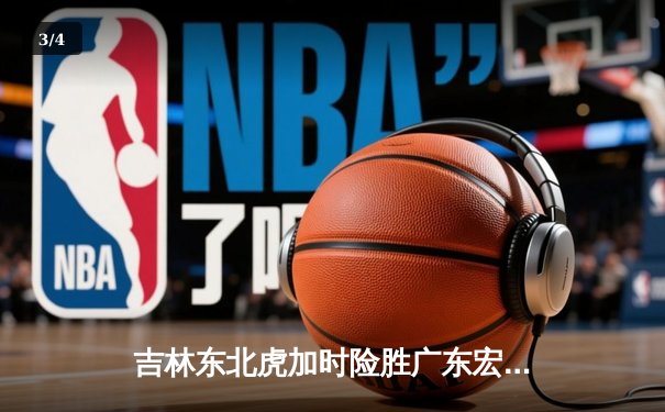 吉林东北虎加时险胜广东宏远 CBA季后赛上演惊天逆转 - 3