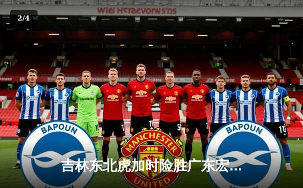 吉林东北虎加时险胜广东宏远 CBA季后赛上演惊天逆转 - 2