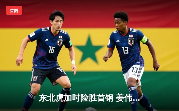 东北虎加时险胜首钢 姜伟泽关键三分锁定胜局